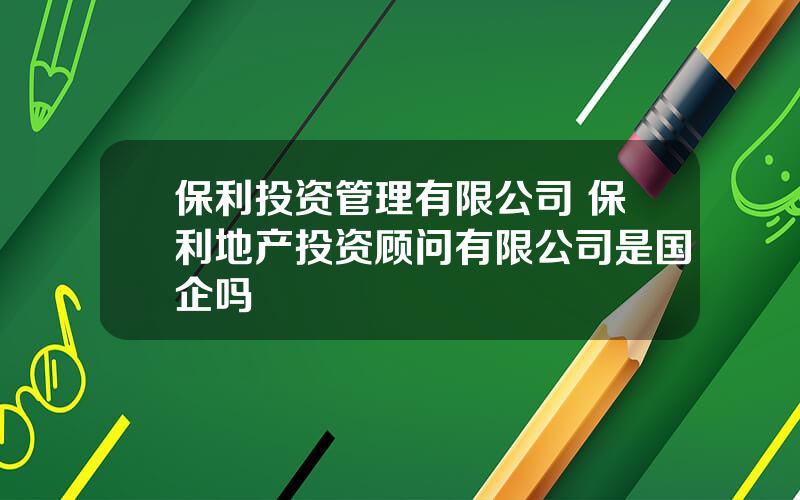 保利投资管理有限公司 保利地产投资顾问有限公司是国企吗